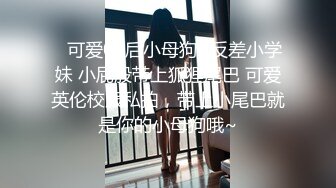 ♈可爱00后小母狗♈反差小学妹 小屁股带上狐狸尾巴 可爱英伦校服私拍，带上小尾巴就是你的小母狗哦~