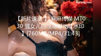 【新片速遞 】 麻麻传媒 MT030 骚女儿的淫荡献礼【水印】[760MB/MP4/31:43]