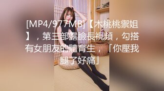 [MP4/977MB]【木桃桃禦姐】，第三部露臉長視頻，勾搭有女朋友的體育生，「你壓我腿了好痛」