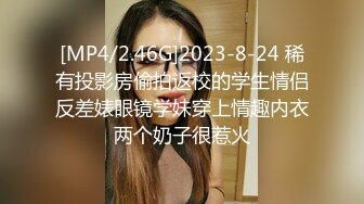 [MP4/2.46G]2023-8-24 稀有投影房偷拍返校的学生情侣反差婊眼镜学妹穿上情趣内衣两个奶子很惹火