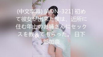 (中文字幕) [ADN-321] 初めて彼女が出来た僕は、近所に住む年上のお姉さんにセックスを教えてもらった。 日下部加奈