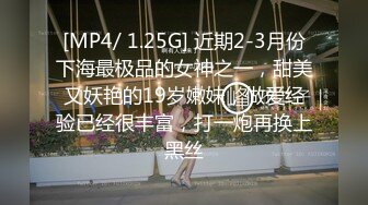 [MP4/ 1.25G] 近期2-3月份下海最极品的女神之一，甜美又妖艳的19岁嫩妹，做爱经验已经很丰富，打一炮再换上黑丝