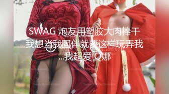 SWAG 炮友用塑胶大肉棒干我想当我固伴就要这样玩弄我...我超爱 Q娜