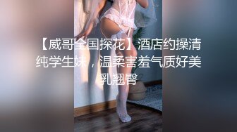 【威哥全国探花】酒店约操清纯学生妹，温柔害羞气质好美乳翘臀