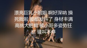 漂亮巨乳小姐姐 啊好深呐 操死我啦 脚都发抖了 身材丰满高挑大肥臀 被小哥多姿势狂怼 骚叫不停