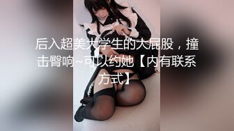 后入超美大学生的大屁股，撞击臀响~可以约她【内有联系方式】