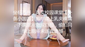 坐标苏州，真实校园课堂【一条小圆圆】数学课上乳夹裸露，下课厕所撒尿自慰，偷拍同学上厕所未遂真遗憾