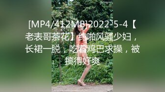 [MP4/412MB]2022-5-4【老表哥茶花】约啪风骚少妇，长裙一脱，吃着鸡巴求操，被搞得好爽