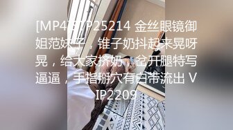 [MP4]STP25214 金丝眼镜御姐范妹子，锥子奶抖起来晃呀晃，给大家挤奶，岔开腿特写逼逼，手指掰穴有白带流出 VIP2209