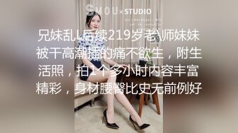 兄妹乱L后续219岁老\师妹妹被干高潮插的痛不欲生，附生活照，拍1个多小时内容丰富精彩，身材腰臀比史无前例好