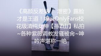 《高颜反差婊☀️泄密》露脸才是王道！爆火OnlyFans校花级清纯女神【孫Z山】私拍~各种紫薇调教发骚被肏~呻吟声堪称一绝