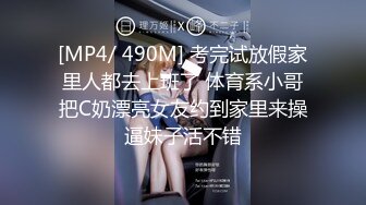 [MP4/ 490M] 考完试放假家里人都去上班了 体育系小哥把C奶漂亮女友约到家里来操逼妹子活不错