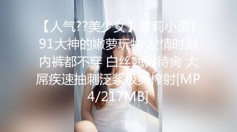 【人气??美少女】萝莉小奈? 91大神的嫩萝玩物 发情时刻内裤都不穿 白丝翘臀待肏 大屌疾速抽刺泛浆极爽榨射[MP4/217MB]