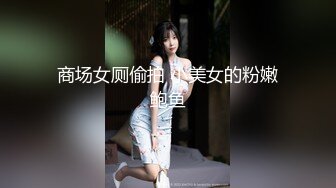 商场女厕偷拍 小美女的粉嫩鲍鱼