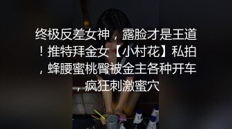 终极反差女神，露脸才是王道！推特拜金女【小村花】私拍，蜂腰蜜桃臀被金主各种开车，疯狂刺激蜜穴