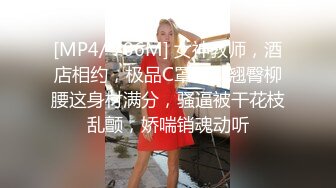 [MP4/ 706M] 女神教师，酒店相约，极品C罩杯，翘臀柳腰这身材满分，骚逼被干花枝乱颤，娇喘销魂动听