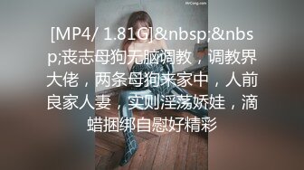 [MP4/ 1.81G]&nbsp;&nbsp;丧志母狗无脑调教，调教界大佬，两条母狗来家中，人前良家人妻，实则淫荡娇娃，滴蜡捆绑自慰好精彩