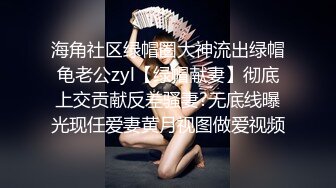 海角社区绿帽圈大神流出绿帽龟老公zyl【绿帽献妻】彻底上交贡献反差骚妻?无底线曝光现任爱妻黄月视图做爱视频