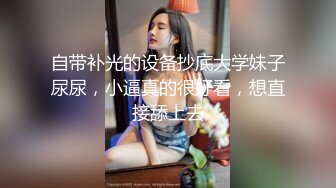 自带补光的设备抄底大学妹子尿尿，小逼真的很好看，想直接舔上去