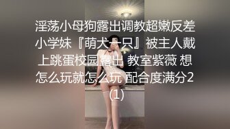 淫荡小母狗露出调教超嫩反差小学妹『萌犬一只』被主人戴上跳蛋校园露出 教室紫薇 想怎么玩就怎么玩 配合度满分2 (1)