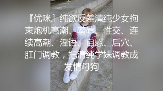 『优咪』纯欲反差清纯少女拘束炮机高潮、羞辱、性交、连续高潮、淫语、自慰、后穴、肛门调教，把清纯学妹调教成发情母狗