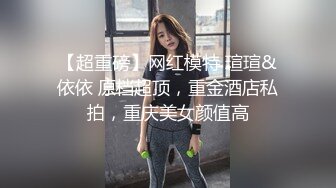 【超重磅】网红模特 瑄瑄&依依 原档超顶，重金酒店私拍，重庆美女颜值高