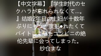 【中文字幕】『学生时代のセクハラが忘れられなくて…。』结婚2年目の主妇が十数年ぶりにもう一度犯●れたくてバイトしていたコンビニの絶伦先辈に会ってしまった。 纱仓まな