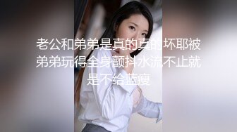 老公和弟弟是真的真的坏耶被弟弟玩得全身颤抖水流不止就是不给蓝瘦