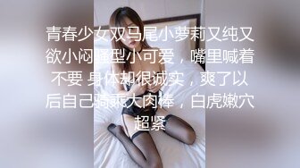 青春少女双马尾小萝莉又纯又欲小闷骚型小可爱，嘴里喊着不要 身体却很诚实，爽了以后自己骑乘大肉棒，白虎嫩穴超紧