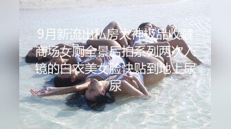 9月新流出私房大神极品收藏商场女厕全景后拍系列两次入镜的白衣美女脸快贴到地上尿尿