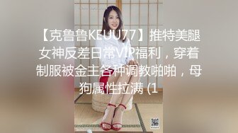 【克鲁鲁KEUU77】推特美腿女神反差日常VIP福利，穿着制服被金主各种调教啪啪，母狗属性拉满 (1