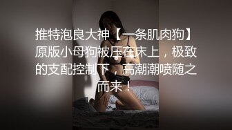 推特泡良大神【一条肌肉狗】原版小母狗被压在床上，极致的支配控制下，高潮潮喷随之而来！