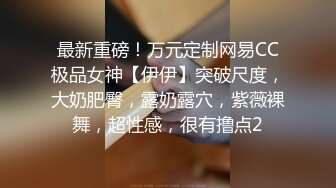 最新重磅！万元定制网易CC极品女神【伊伊】突破尺度，大奶肥臀，露奶露穴，紫薇裸舞，超性感，很有撸点2