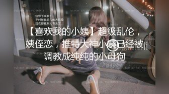 【喜欢我的小姨】超级乱伦，姨侄恋，推特大神小姨已经被调教成纯纯的小母狗