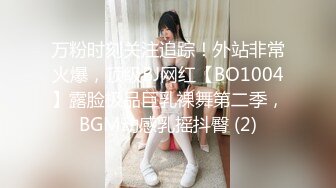 万粉时刻关注追踪！外站非常火爆，顶级BJ网红【BO1004】露脸极品巨乳裸舞第二季，BGM动感乳摇抖臀 (2)