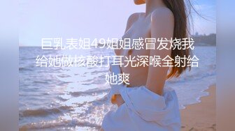 巨乳表姐49姐姐感冒发烧我给她做核酸打耳光深喉全射给她爽