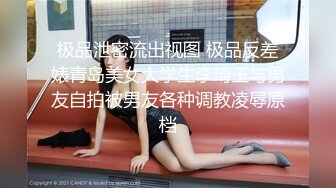 极品泄密流出视图 极品反差婊青岛美女大学生李琦玉与男友自拍被男友各种调教凌辱原档