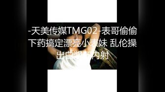 -天美传媒TMG02-表哥偷偷下药搞定漂亮小表妹 乱伦操出白浆还内射