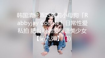 韩国清纯乖巧萝莉小母狗「Rabbyjay Couple」日常性爱私拍 肥臀粉嫩馒头逼美少女【第九弹】 (3)