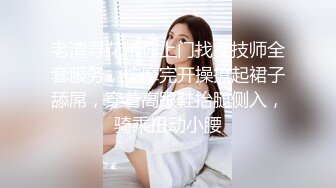 老渣寻花带你上门找女技师全套服务，按摩完开操撩起裙子舔屌，穿着高跟鞋抬腿侧入，骑乘扭动小腰