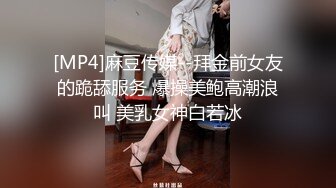 [MP4]麻豆传媒--拜金前女友的跪舔服务 爆操美鲍高潮浪叫 美乳女神白若冰