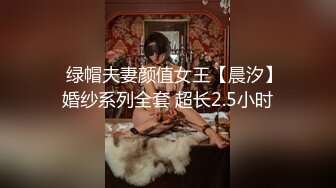 ✿绿帽夫妻颜值女王【晨汐】婚纱系列全套 超长2.5小时