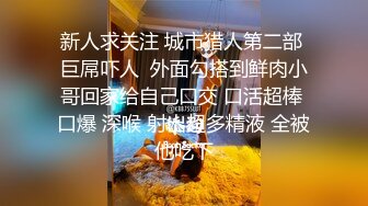 新人求关注 城市猎人第二部 巨屌吓人  外面勾搭到鲜肉小哥回家给自己口交 口活超棒 口爆 深喉 射出超多精液 全被他吃下