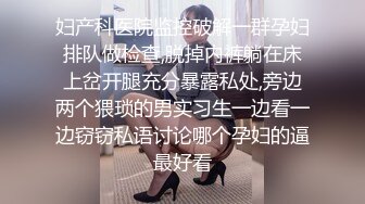 妇产科医院监控破解一群孕妇排队做检查,脱掉内裤躺在床上岔开腿充分暴露私处,旁边两个猥琐的男实习生一边看一边窃窃私语讨论哪个孕妇的逼最好看