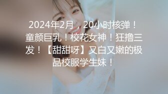 2024年2月，20小时核弹！童颜巨乳！校花女神！狂撸三发！【甜甜呀】又白又嫩的极品校服学生妹！