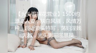 【光头哥探花营业】1500约漂亮人妻，肤白风骚，风情万种，超近镜头特写，荡妇淫贱无敌，光头男啪啪暴操