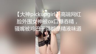 【大神pickupgirl】高端网红脸外围女神被ox口爆吞精，骚嘴被鸡巴干得都是精液味道！