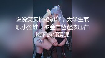 说说笑笑性格超好，大学生兼职小淫娃，被金主爸爸按压在胯下疯狂蹂躏