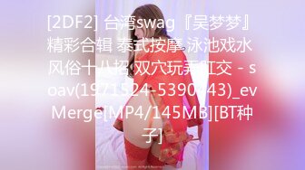 [2DF2] 台湾swag『吴梦梦』精彩合辑 泰式按摩 泳池戏水 风俗十八招 双穴玩弄肛交 - soav(1971524-5390443)_evMerge[MP4/145MB][BT种子]