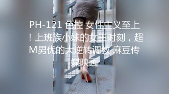 PH-121 色控 女性主义至上！上班族小妹的女王时刻，超M男优的大逆转调教 麻豆传媒映画